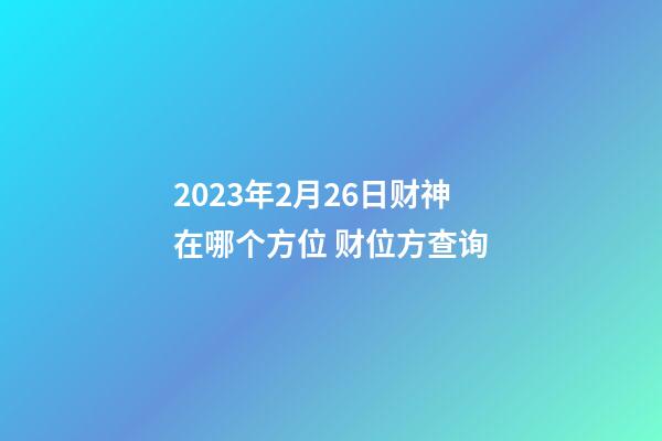 2023年2月26日财神在哪个方位 财位方查询